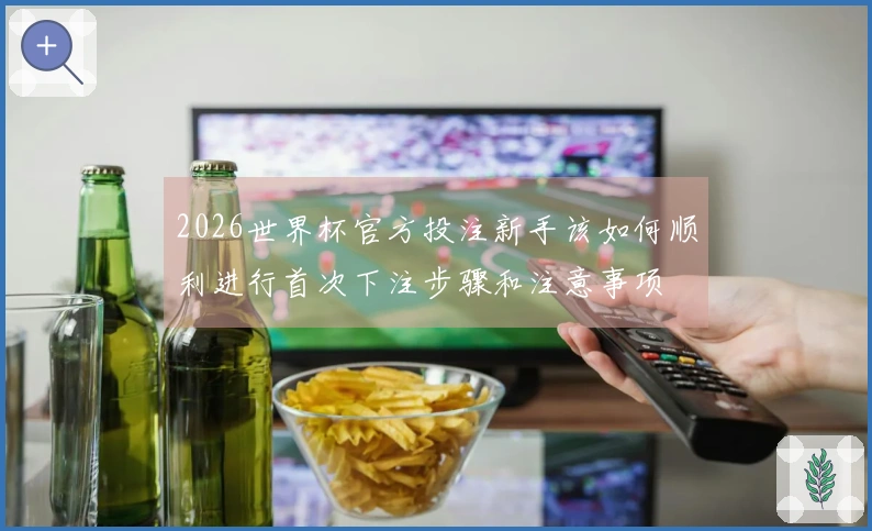 2026世界杯官方投注新手该如何顺利进行首次下注步骤和注意事项