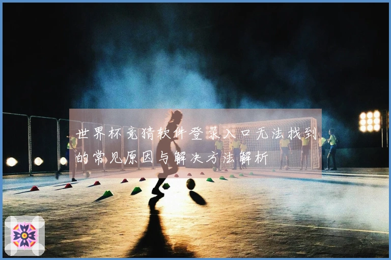 世界杯竞猜软件登录入口无法找到的常见原因与解决方法解析