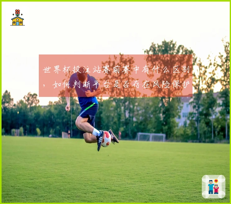 世界杯投注站赛前赛中有什么区别，如何判断平台是否存在风险保护措施