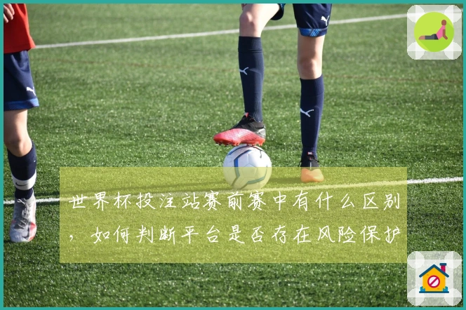 世界杯投注站赛前赛中有什么区别，如何判断平台是否存在风险保护措施